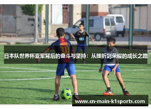 日本队世界杯亚军背后的奋斗与坚持：从挫折到荣耀的成长之路
