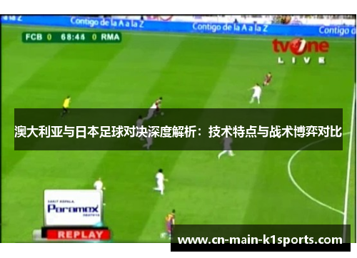 澳大利亚与日本足球对决深度解析：技术特点与战术博弈对比