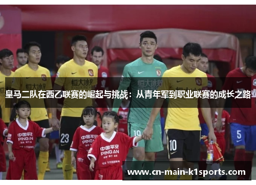 皇马二队在西乙联赛的崛起与挑战：从青年军到职业联赛的成长之路