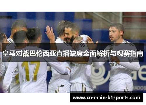 皇马对战巴伦西亚直播缺席全面解析与观赛指南