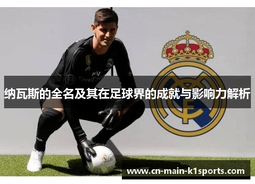 纳瓦斯的全名及其在足球界的成就与影响力解析