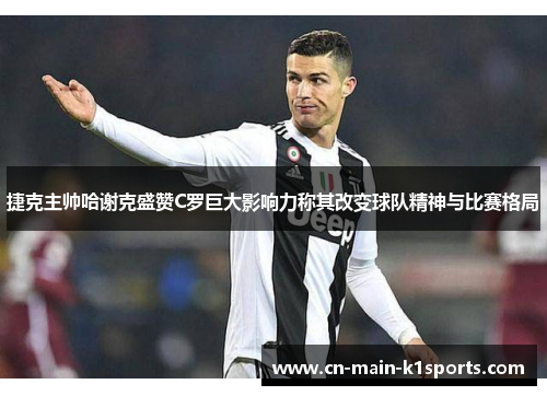 捷克主帅哈谢克盛赞C罗巨大影响力称其改变球队精神与比赛格局