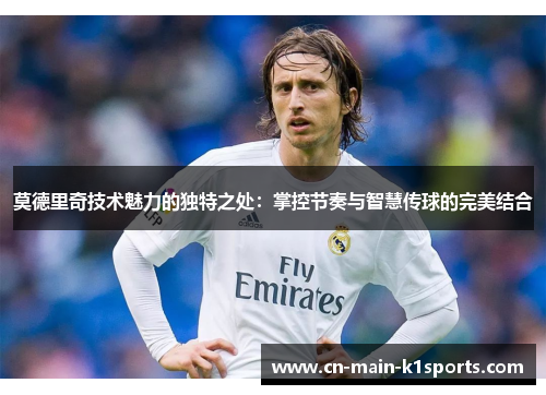 莫德里奇技术魅力的独特之处：掌控节奏与智慧传球的完美结合