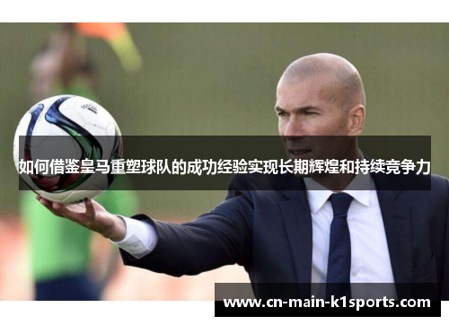 如何借鉴皇马重塑球队的成功经验实现长期辉煌和持续竞争力