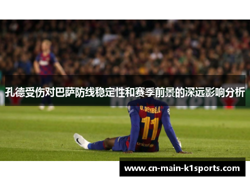 孔德受伤对巴萨防线稳定性和赛季前景的深远影响分析