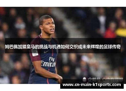 姆巴佩加盟皇马的挑战与机遇如何交织成未来辉煌的足球传奇