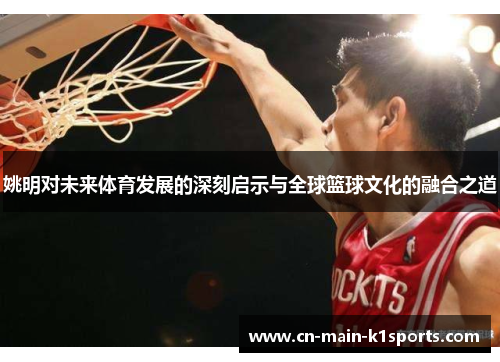 姚明对未来体育发展的深刻启示与全球篮球文化的融合之道
