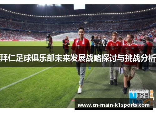 拜仁足球俱乐部未来发展战略探讨与挑战分析