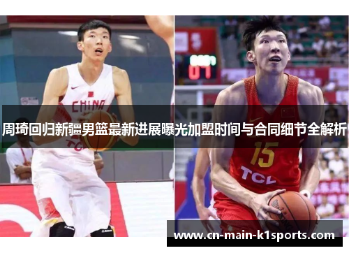 周琦回归新疆男篮最新进展曝光加盟时间与合同细节全解析
