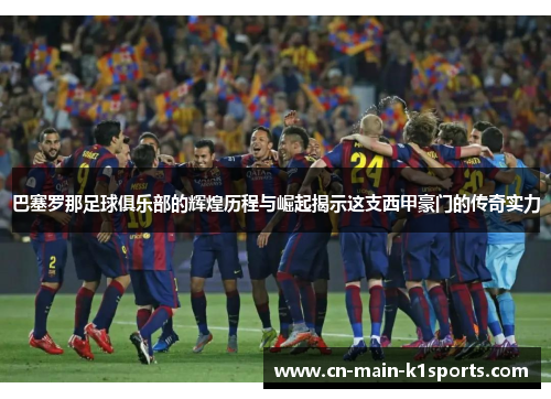 巴塞罗那足球俱乐部的辉煌历程与崛起揭示这支西甲豪门的传奇实力