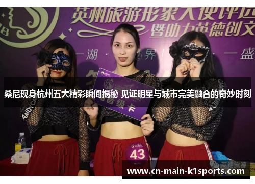 桑尼现身杭州五大精彩瞬间揭秘 见证明星与城市完美融合的奇妙时刻