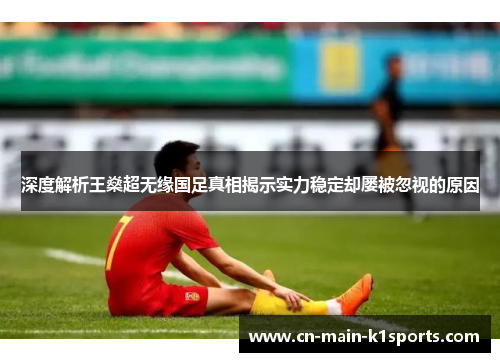 深度解析王燊超无缘国足真相揭示实力稳定却屡被忽视的原因
