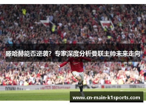 滕哈赫能否逆袭？专家深度分析曼联主帅未来走向