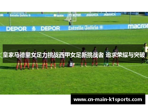 皇家马德里女足力挑战西甲女足新挑战者 追求荣耀与突破