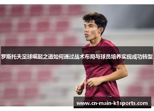 罗斯托夫足球崛起之道如何通过战术布局与球员培养实现成功转型