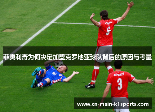 菲奥利奇为何决定加盟克罗地亚球队背后的原因与考量