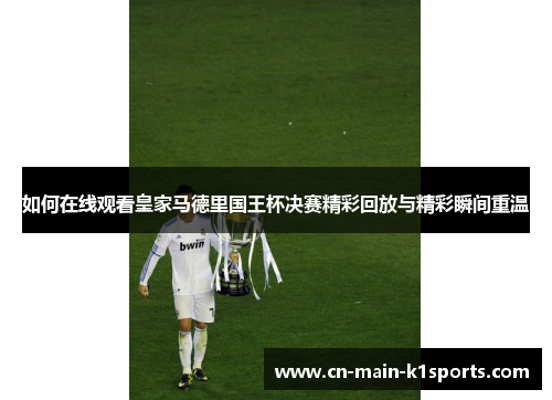 如何在线观看皇家马德里国王杯决赛精彩回放与精彩瞬间重温