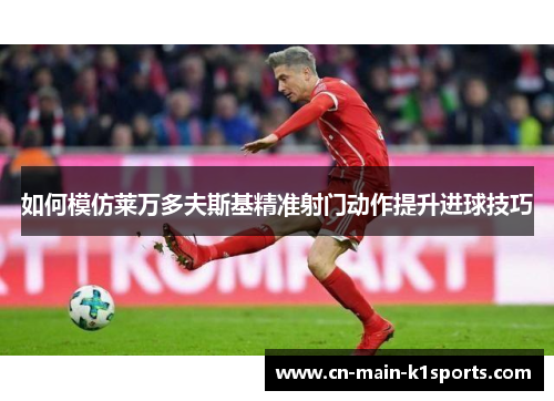 如何模仿莱万多夫斯基精准射门动作提升进球技巧