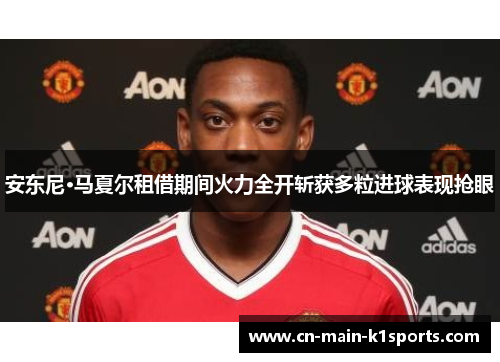 安东尼·马夏尔租借期间火力全开斩获多粒进球表现抢眼 安东尼·马夏尔租借期间火力全开斩获多粒进球表现抢眼