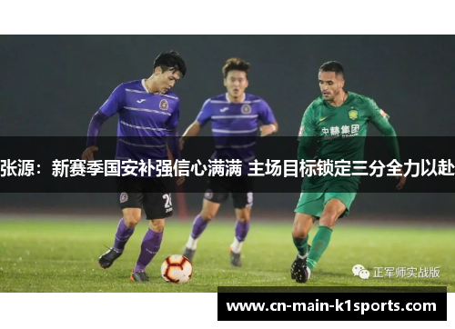 张源：新赛季国安补强信心满满 主场目标锁定三分全力以赴