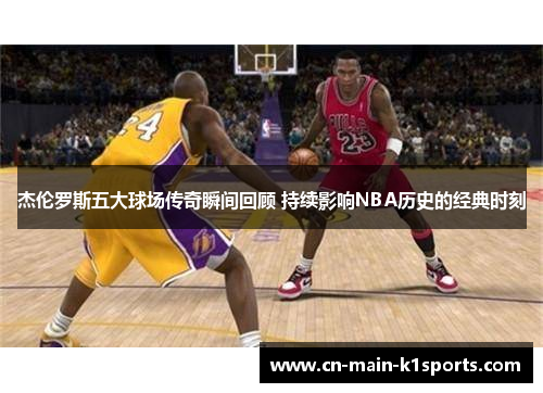 杰伦罗斯五大球场传奇瞬间回顾 持续影响NBA历史的经典时刻 杰伦罗斯五大球场传奇瞬间回顾 持续影响NBA历史的经典时刻