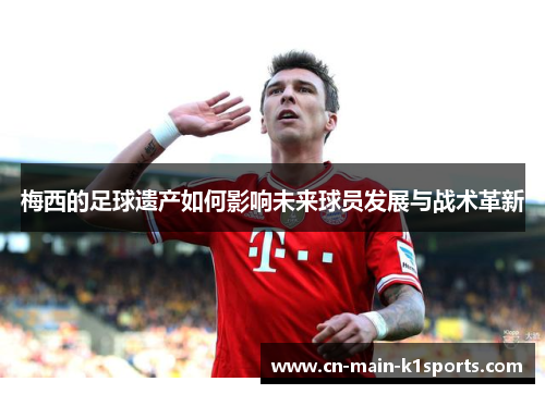 梅西的足球遗产如何影响未来球员发展与战术革新 梅西的足球遗产如何影响未来球员发展与战术革新