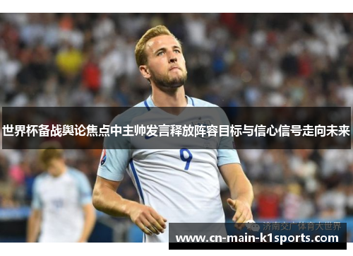 世界杯备战舆论焦点中主帅发言释放阵容目标与信心信号走向未来 世界杯备战舆论焦点中主帅发言释放阵容目标与信心信号走向未来