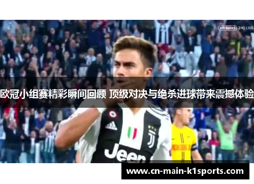 欧冠小组赛精彩瞬间回顾 顶级对决与绝杀进球带来震撼体验 欧冠小组赛精彩瞬间回顾 顶级对决与绝杀进球带来震撼体验