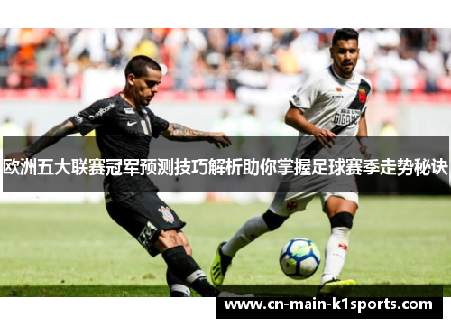 欧洲五大联赛冠军预测技巧解析助你掌握足球赛季走势秘诀 欧洲五大联赛冠军预测技巧解析助你掌握足球赛季走势秘诀