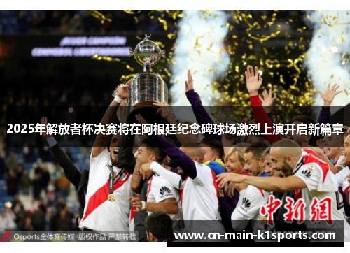 2025年解放者杯决赛将在阿根廷纪念碑球场激烈上演开启新篇章