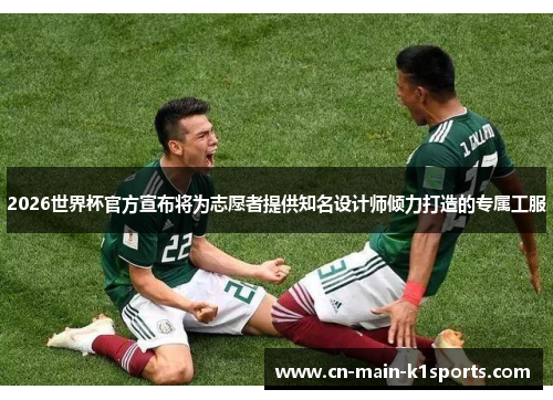 2026世界杯官方宣布将为志愿者提供知名设计师倾力打造的专属工服