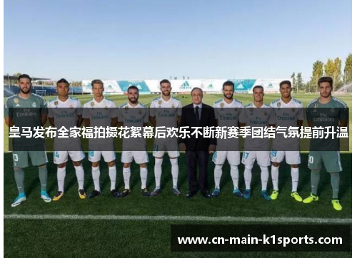 皇马发布全家福拍摄花絮幕后欢乐不断新赛季团结气氛提前升温