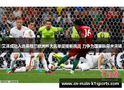 艾泽成功入选英格兰欧洲杯大名单迎接新挑战 力争为国家队带来突破